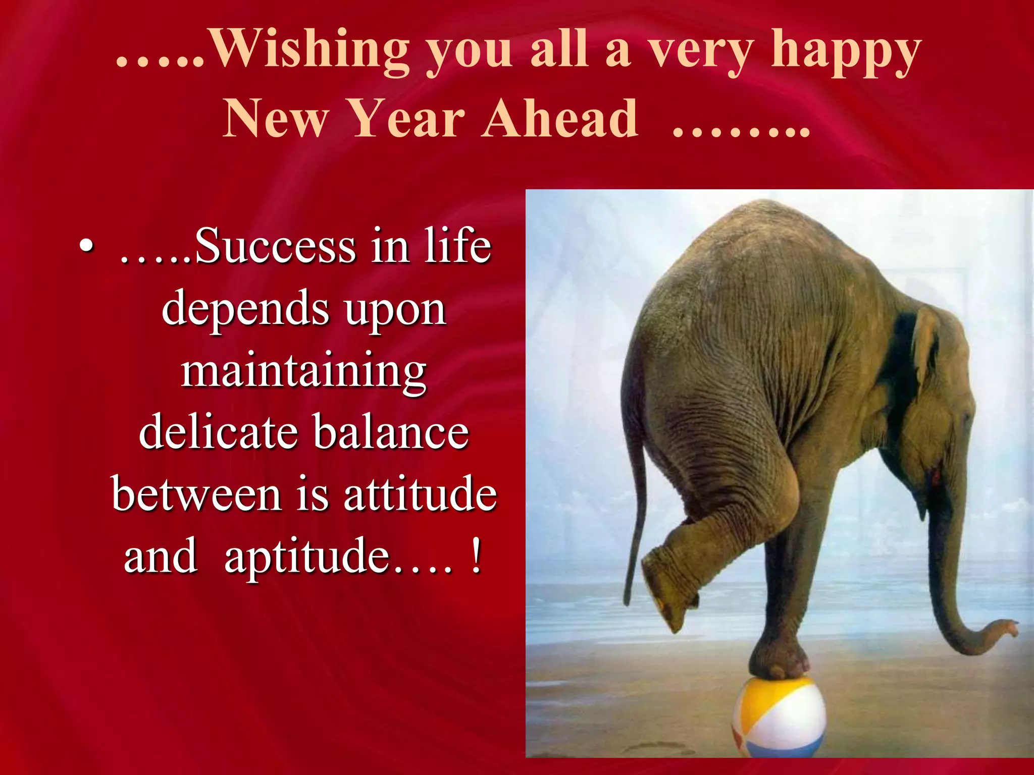 …..Wishing you all a very happy
New Year Ahead ……..
• …..Success in life
depends upon
maintaining
delicate balance
between is attitude
and aptitude…. !
 