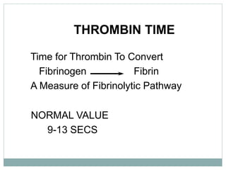 THROMBIN TIME
Time for Thrombin To Convert
Fibrinogen Fibrin
A Measure of Fibrinolytic Pathway
NORMAL VALUE
9-13 SECS
 