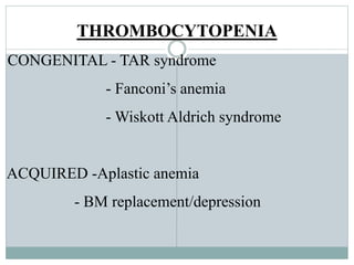 THROMBOCYTOPENIA
CONGENITAL - TAR syndrome
- Fanconi’s anemia
- Wiskott Aldrich syndrome
ACQUIRED -Aplastic anemia
- BM replacement/depression
 