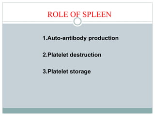 ROLE OF SPLEEN
1.Auto-antibody production
2.Platelet destruction
3.Platelet storage
 