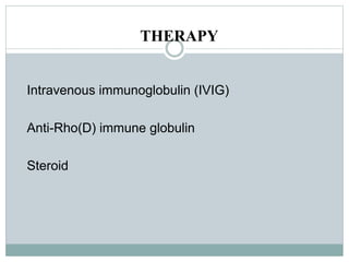 THERAPY
Intravenous immunoglobulin (IVIG)
Anti-Rho(D) immune globulin
Steroid
 