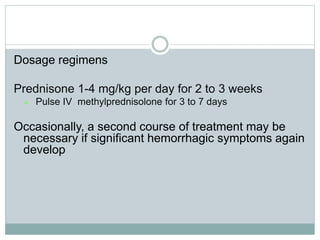 Dosage regimens
Prednisone 1-4 mg/kg per day for 2 to 3 weeks
 Pulse IV methylprednisolone for 3 to 7 days
Occasionally, a second course of treatment may be
necessary if significant hemorrhagic symptoms again
develop
 