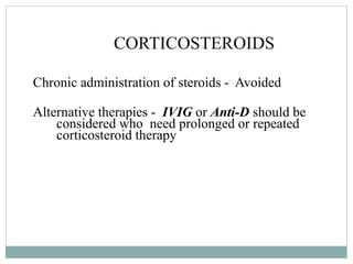 CORTICOSTEROIDS
Chronic administration of steroids - Avoided
Alternative therapies - IVIG or Anti-D should be
considered who need prolonged or repeated
corticosteroid therapy
 