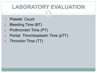 LABORATORY EVALUATION
1. Platelet Count
2. Bleeding Time (BT)
3. Prothrombin Time (PT)
4. Partial Thromboplastin Time (pTT)
5. Thrombin Time (TT)
 