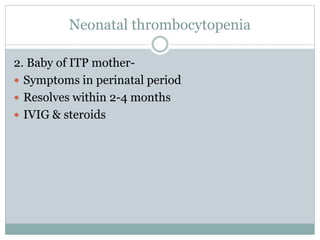 Neonatal thrombocytopenia
2. Baby of ITP mother-
 Symptoms in perinatal period
 Resolves within 2-4 months
 IVIG & steroids
 