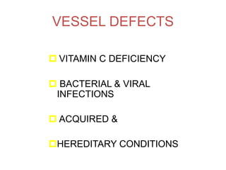 VESSEL DEFECTS
 VITAMIN C DEFICIENCY
 BACTERIAL & VIRAL
INFECTIONS
 ACQUIRED &
HEREDITARY CONDITIONS
 