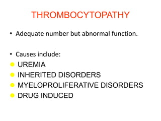 THROMBOCYTOPATHY
• Adequate number but abnormal function.
• Causes include:
 UREMIA
 INHERITED DISORDERS
 MYELOPROLIFERATIVE DISORDERS
 DRUG INDUCED
 