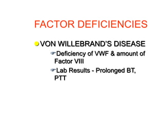 FACTOR DEFICIENCIES
VON WILLEBRAND’S DISEASE
Deficiency of VWF & amount of
Factor VIII
Lab Results - Prolonged BT,
PTT
 
