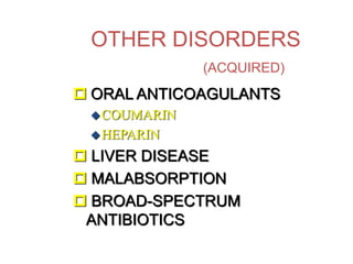 OTHER DISORDERS
(ACQUIRED)
 ORAL ANTICOAGULANTS
COUMARIN
HEPARIN
 LIVER DISEASE
 MALABSORPTION
 BROAD-SPECTRUM
ANTIBIOTICS
 