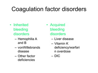 Coagulation factor disorders
• Inherited
bleeding
disorders
– Hemophilia A
and B
– vonWillebrands
disease
– Other factor
deficiencies
• Acquired
bleeding
disorders
– Liver disease
– Vitamin K
deficiency/warfari
n overdose
– DIC
 