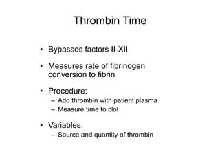 Thrombin Time
• Bypasses factors II-XII
• Measures rate of fibrinogen
conversion to fibrin
• Procedure:
– Add thrombin with patient plasma
– Measure time to clot
• Variables:
– Source and quantity of thrombin
 