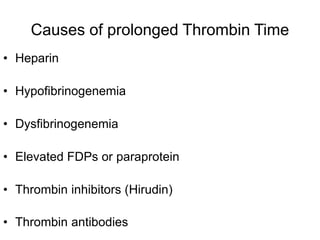 Causes of prolonged Thrombin Time
• Heparin
• Hypofibrinogenemia
• Dysfibrinogenemia
• Elevated FDPs or paraprotein
• Thrombin inhibitors (Hirudin)
• Thrombin antibodies
 
