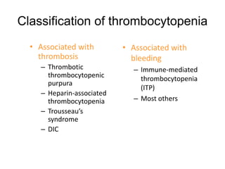 Classification of thrombocytopenia
• Associated with
bleeding
– Immune-mediated
thrombocytopenia
(ITP)
– Most others
• Associated with
thrombosis
– Thrombotic
thrombocytopenic
purpura
– Heparin-associated
thrombocytopenia
– Trousseau’s
syndrome
– DIC
 