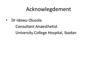 Acknowlegdement
• Dr Idowu Olusola
Consultant Anaesthetist
University College Hospital, Ibadan
 