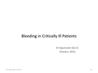 Bleeding in Critically ill Patients
Dr Ogunwale-Ojo O.
October, 2016.
Thursday, May 18, 2017 39
 