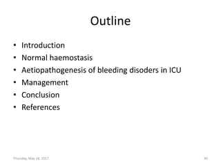 Outline
• Introduction
• Normal haemostasis
• Aetiopathogenesis of bleeding disoders in ICU
• Management
• Conclusion
• References
Thursday, May 18, 2017 40
 