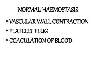 NORMAL HAEMOSTASIS
•VASCULAR WALL CONTRACTION
•PLATELET PLUG
•COAGULATION OF BLOOD
 