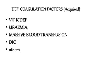 DEF. COAGULATION FACTORS {Acquired}
• VIT K DEF
• URAEMIA
• MASSIVE BLOOD TRANSFUSION
• DIC
• others
 