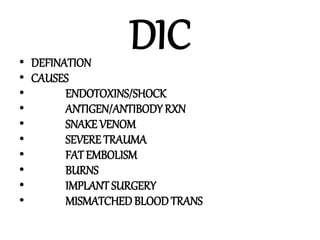 DIC• DEFINATION
• CAUSES
• ENDOTOXINS/SHOCK
• ANTIGEN/ANTIBODY RXN
• SNAKE VENOM
• SEVERE TRAUMA
• FAT EMBOLISM
• BURNS
• IMPLANT SURGERY
• MISMATCHEDBLOOD TRANS
 
