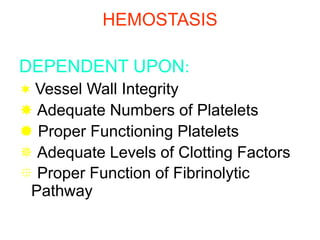 HEMOSTASIS
DEPENDENT UPON:
 Vessel Wall Integrity
 Adequate Numbers of Platelets
 Proper Functioning Platelets
 Adequate Levels of Clotting Factors
 Proper Function of Fibrinolytic
Pathway
 