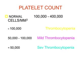 PLATELET COUNT
 NORMAL 100,000 - 400,000
CELLS/MM3
< 100,000 Thrombocytopenia
50,000 - 100,000 Mild Thrombocytopenia
< 50,000 Sev Thrombocytopenia
 