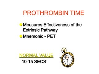 PROTHROMBIN TIME
Measures Effectiveness of the
Extrinsic Pathway
Mnemonic - PET
NORMAL VALUE
10-15 SECS
 