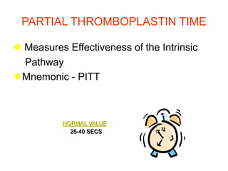 PARTIAL THROMBOPLASTIN TIME
 Measures Effectiveness of the Intrinsic
Pathway
Mnemonic - PITT
NORMAL VALUE
25-40 SECS
 