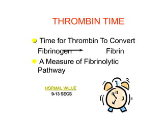 THROMBIN TIME
 Time for Thrombin To Convert
Fibrinogen Fibrin
 A Measure of Fibrinolytic
Pathway
NORMAL VALUE
9-13 SECS
 