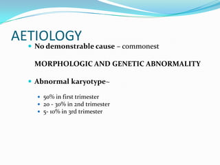 AETIOLOGY
   No demonstrable cause – commonest

   MORPHOLOGIC AND GENETIC ABNORMALITY

   Abnormal karyotype~

     50% in first trimester
     20 - 30% in 2nd trimester
     5- 10% in 3rd trimester
 