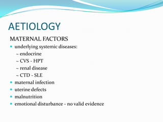 AETIOLOGY
MATERNAL FACTORS
 underlying systemic diseases:
     ~ endocrine
     ~ CVS - HPT
     ~ renal disease
     ~ CTD - SLE
   maternal infection
   uterine defects
   malnutrition
   emotional disturbance - no valid evidence
 
