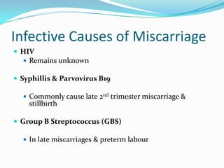 Infective Causes of Miscarriage
 HIV
   Remains unknown

 Syphillis & Parvovirus B19

   Commonly cause late 2nd trimester miscarriage &
    stillbirth

 Group B Streptococcus (GBS)

   In late miscarriages & preterm labour
 