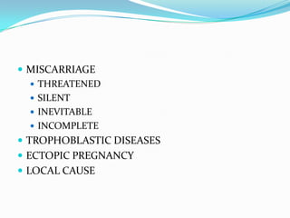  MISCARRIAGE
    THREATENED
    SILENT
    INEVITABLE
    INCOMPLETE
 TROPHOBLASTIC DISEASES
 ECTOPIC PREGNANCY
 LOCAL CAUSE
 