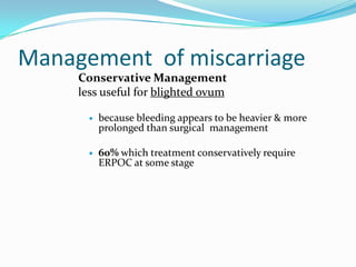 Management of miscarriage
     Conservative Management
     less useful for blighted ovum

          because bleeding appears to be heavier & more
           prolonged than surgical management

          60% which treatment conservatively require
           ERPOC at some stage
 