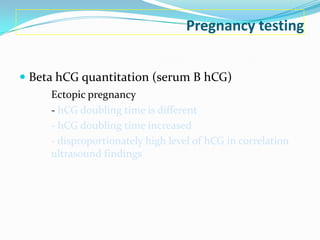 Pregnancy testing


 Beta hCG quantitation (serum B hCG)
     Ectopic pregnancy
     - hCG doubling time is different
     - hCG doubling time increased
     - disproportionately high level of hCG in correlation
     ultrasound findings
 