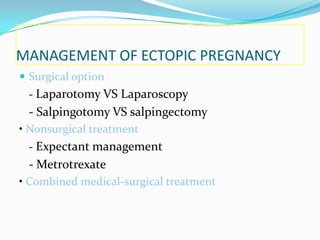 MANAGEMENT OF ECTOPIC PREGNANCY
 Surgical option
 - Laparotomy VS Laparoscopy
 - Salpingotomy VS salpingectomy
• Nonsurgical treatment
 - Expectant management
 - Metrotrexate
• Combined medical-surgical treatment
 