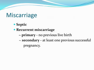 Miscarriage
   Septic
   Recurrent miscarriage
     ~ primary - no previous live birth
     ~ secondary - at least one previous successful
        pregnancy.
 