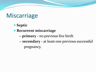 Miscarriage
   Septic
   Recurrent miscarriage
     ~ primary - no previous live birth
     ~ secondary - at least one p...