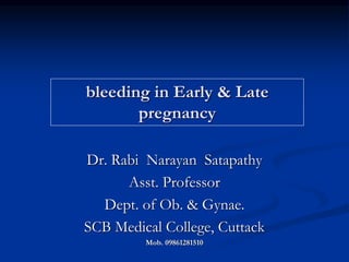 bleeding in Early & Late
pregnancy
Dr. Rabi Narayan Satapathy
Asst. Professor
Dept. of Ob. & Gynae.
SCB Medical College, Cuttack
Mob. 09861281510
 