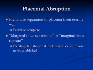 Placental Abruption
 Premature separation of placenta from uterine
wall
 Partial or complete
 “Marginal sinus separatio...