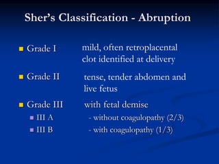 Sher’s Classification - Abruption
 Grade I
 Grade II
 Grade III with fetal demise
 III A - without coagulopathy (2/3)
...