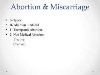 Abortion & Miscarriage
• 3- Types:
• B- Abortion : Induced
• 1- Therapeutic Abortion.
• 2- Non Medical Abortion
Elective.
Criminal.
 