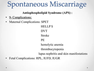 Spontaneous Miscarriage
Antiophospholipid Syndrome (APS) :
• 9- Complications:
• Maternal Complications: SPET
HELLP $
DVT
Stroke
PE
hemolytic anemia
thrombocytopenia
lupus nephritis and skin manifestations
• Fetal Complications: RPL, IUFD, IUGR
 