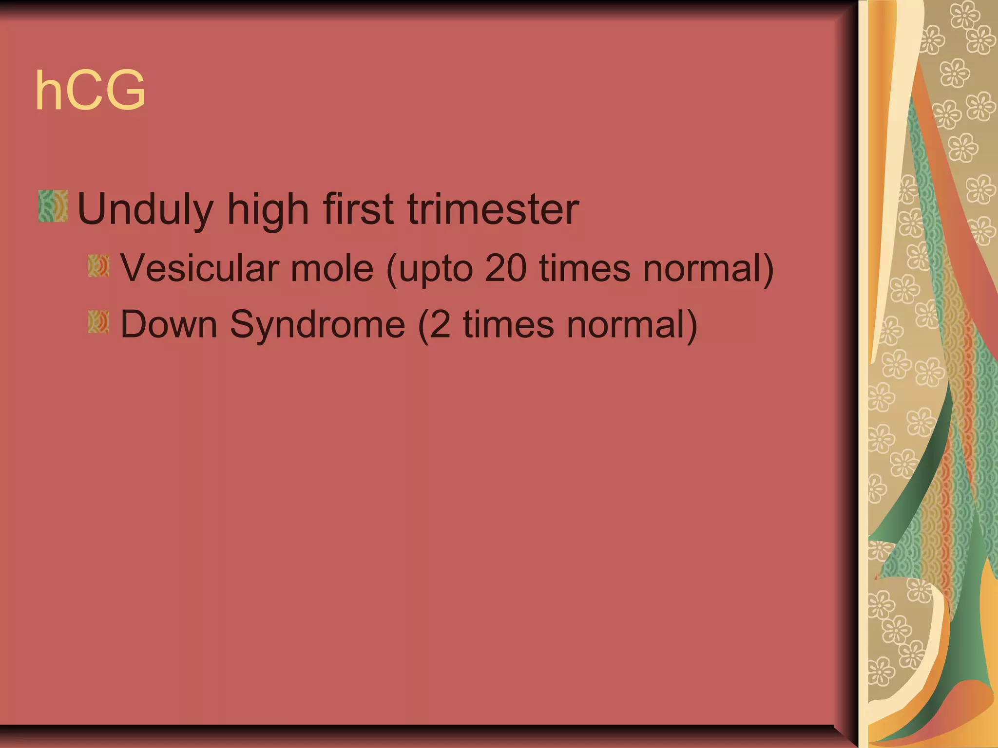 hCG
Unduly high first trimester
Vesicular mole (upto 20 times normal)
Down Syndrome (2 times normal)