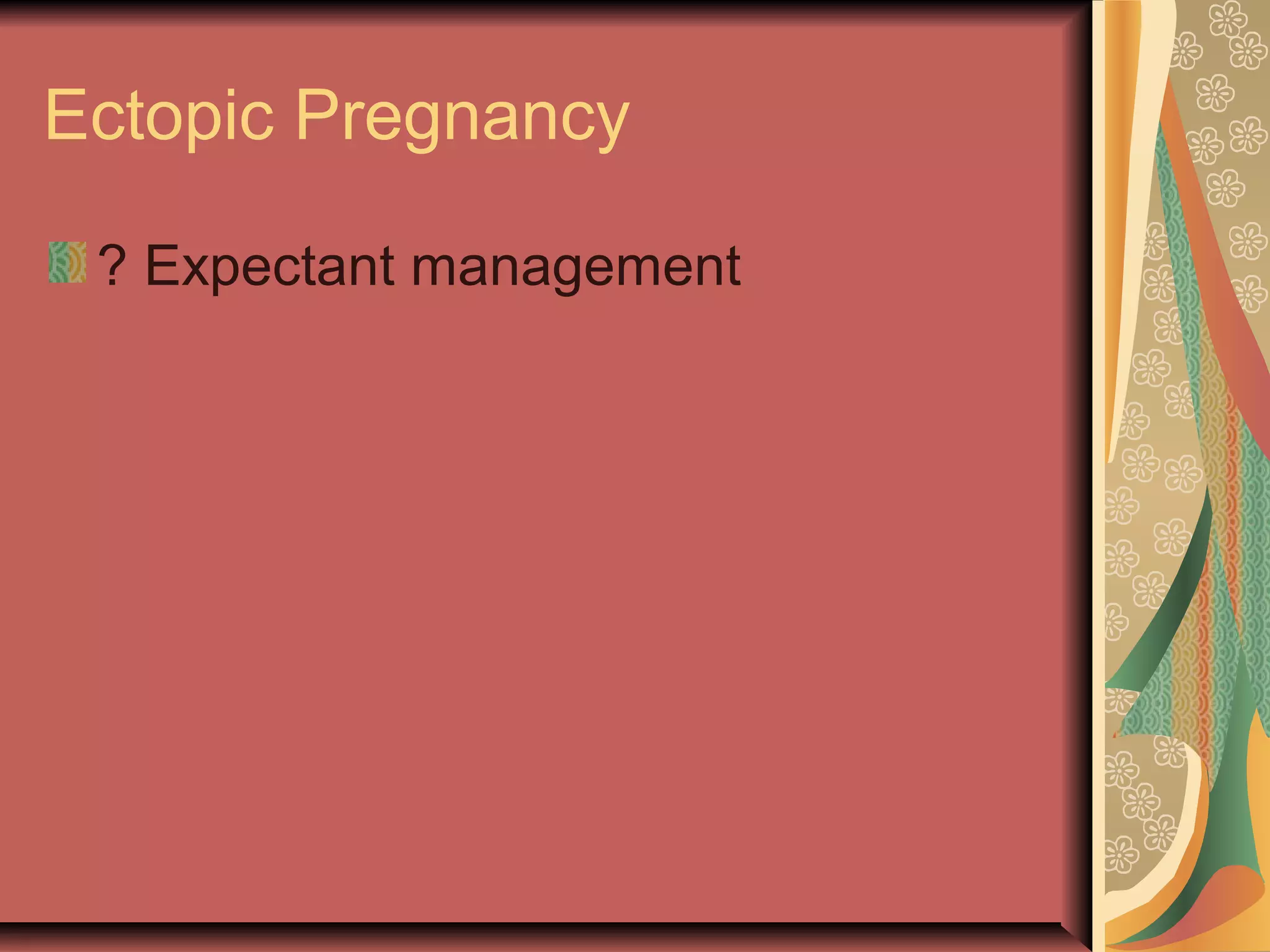 Ectopic Pregnancy
? Expectant management