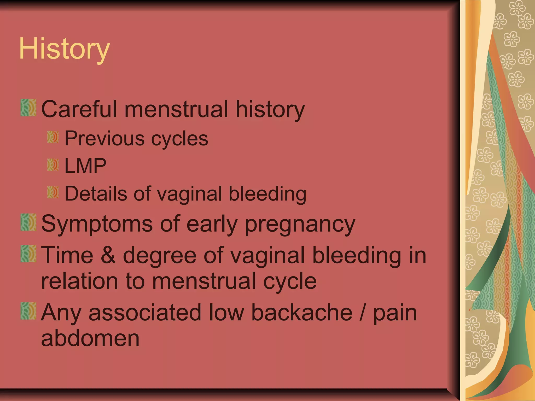 History
Careful menstrual history
Previous cycles
LMP
Details of vaginal bleeding
Symptoms of early pregnancy
Time & degree of vaginal bleeding in
relation to menstrual cycle
Any associated low backache / pain
abdomen