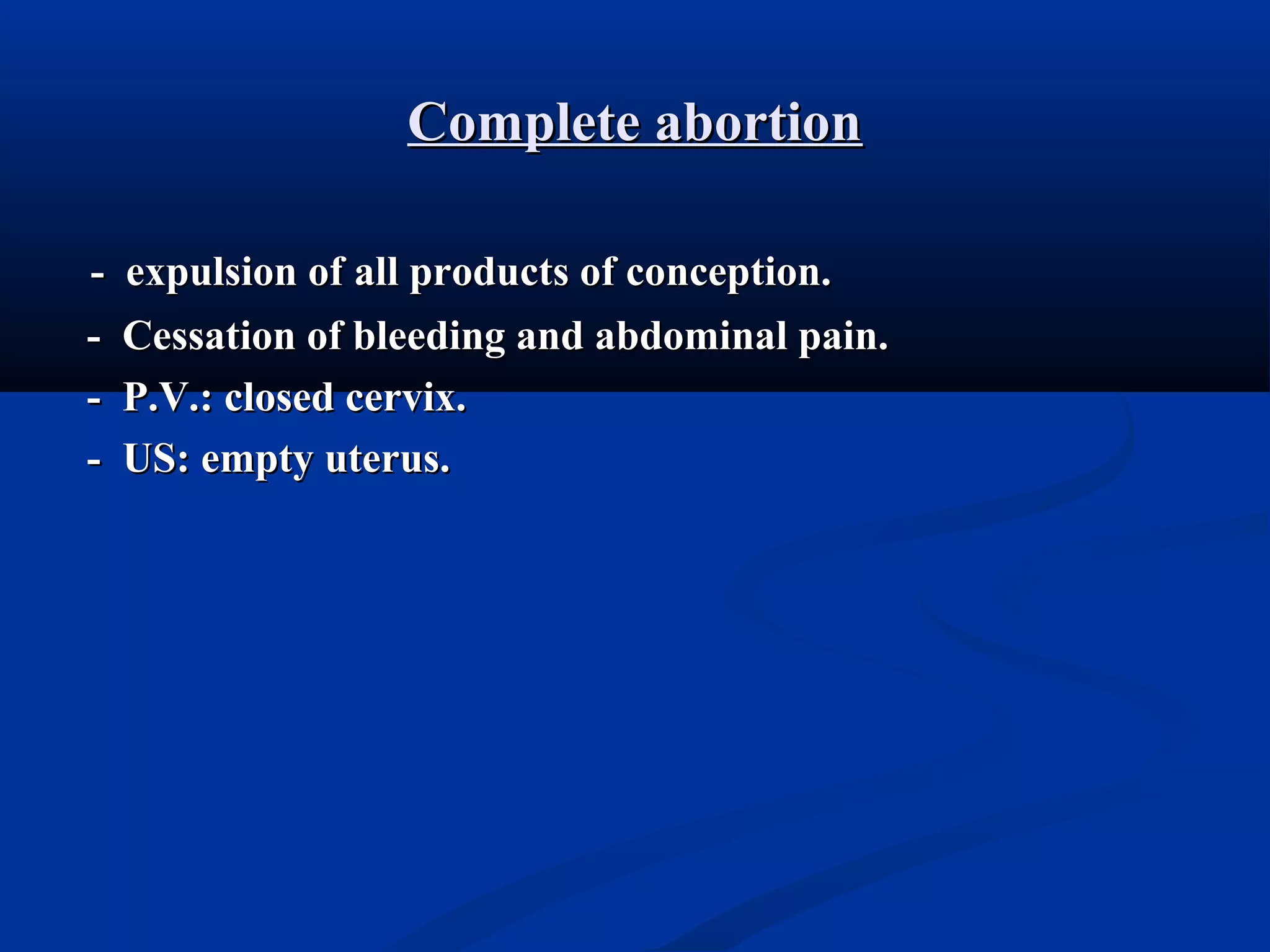 Complete abortion
-

expulsion of all products of conception.
Cessation of bleeding and abdominal pain.
P.V.: closed cervix.
US: empty uterus.

 