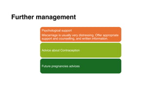 Further management
Psychological support
Miscarriage is usually very distressing. Offer appropriate
support and counselling, and written information.
Advice about Contraception
Future pregnancies advices
 