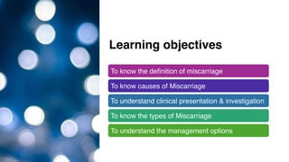 Learning objectives
To know the definition of miscarriage
To know causes of Miscarriage
To understand clinical presentation & investigation
To know the types of Miscarriage
To understand the management options
 