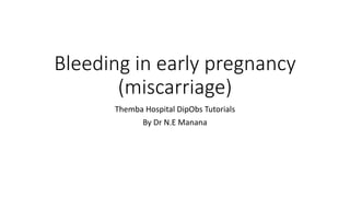 Bleeding in early pregnancy
(miscarriage)
Themba Hospital DipObs Tutorials
By Dr N.E Manana
 