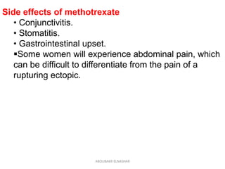 Side effects of methotrexate
• Conjunctivitis.
• Stomatitis.
• Gastrointestinal upset.
Some women will experience abdominal pain, which
can be difficult to differentiate from the pain of a
rupturing ectopic.
ABOUBAKR ELNASHAR
 
